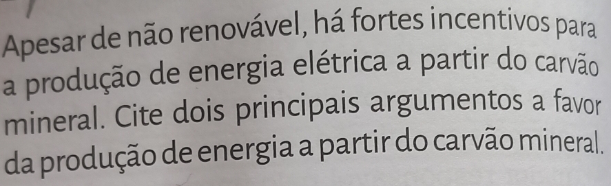 Apesar de não renovável, há fortes incentivos para 
a produção de energia elétrica a partir do carvão 
mineral. Cite dois principais argumentos a favor 
da produção de energia a partir do carvão mineral.