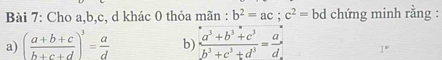 Cho a, b, c, d khác 0 thỏa mãn : b^2=ac; c^2=bd chứng minh rằng : 
a) ( (a+b+c)/b+c+d )^3= a/d   (a^3+b^3+c^3)/b^3+c^3+d^3 = a/d beginarrayr endarray
b)
I^=