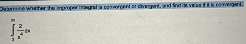 Determine whether the improper integral is convergent or divergent, and find its value if it is convergent.
∈tlimits _3^((∈fty)frac 2)x^4dx