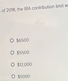 of 2018, the IRA contribution limit w
$6500
$5500
$12,000
$5000