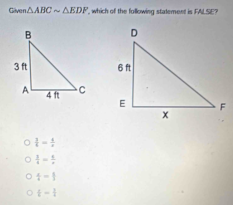 Given △ ABCsim △ EDF , which of the following statement is FALSE?
 3/6 = 4/x 
 3/4 = 6/x 
 x/4 = 6/3 
 x/6 = 3/4 