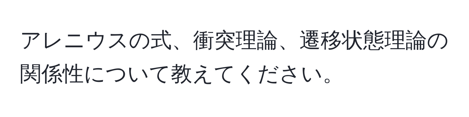 アレニウスの式、衝突理論、遷移状態理論の関係性について教えてください。