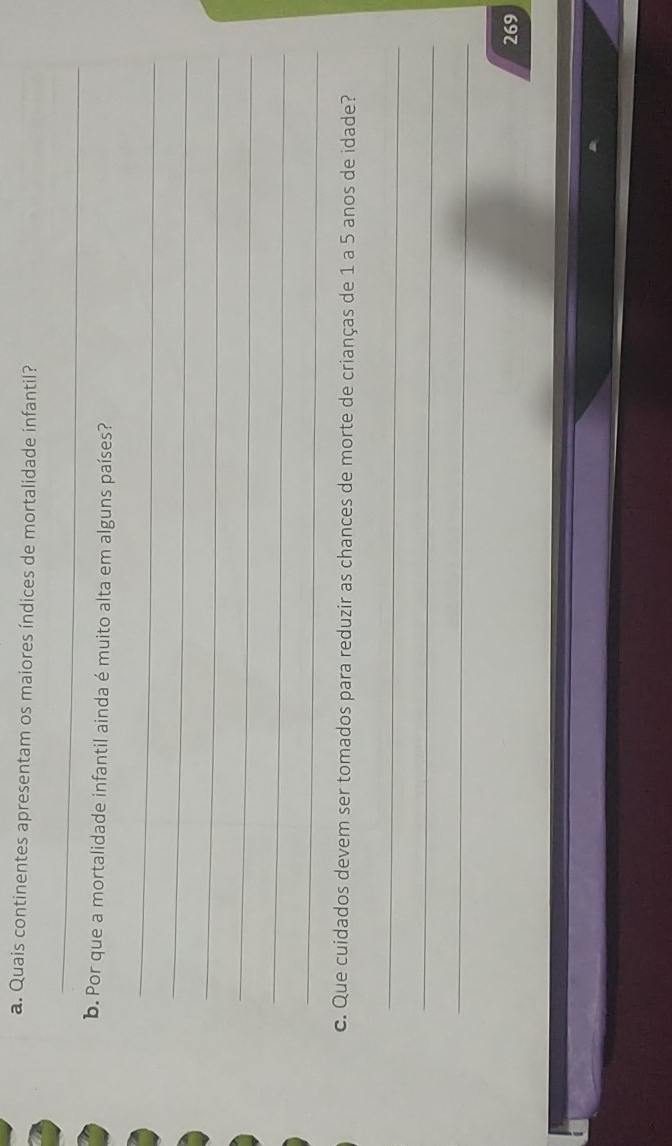 Quais continentes apresentam os maiores índices de mortalidade infantil? 
_ 
b. Por que a mortalidade infantil ainda é muito alta em alguns países? 
_ 
_ 
_ 
_ 
_ 
_ 
c. Que cuidados devem ser tomados para reduzir as chances de morte de crianças de 1 a 5 anos de idade? 
_ 
_ 
_ 
269