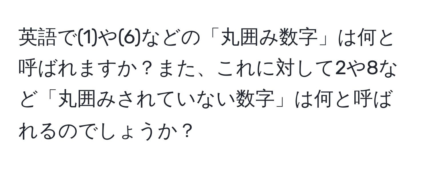 英語で(1)や(6)などの「丸囲み数字」は何と呼ばれますか？また、これに対して2や8など「丸囲みされていない数字」は何と呼ばれるのでしょうか？