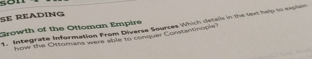 SE READING 
1. Integrate Information From Diverse Sources Which details in the text help to explain 
Growth of the Ottoman Empire 
how the Ottomans were able to conquer Constantinople?