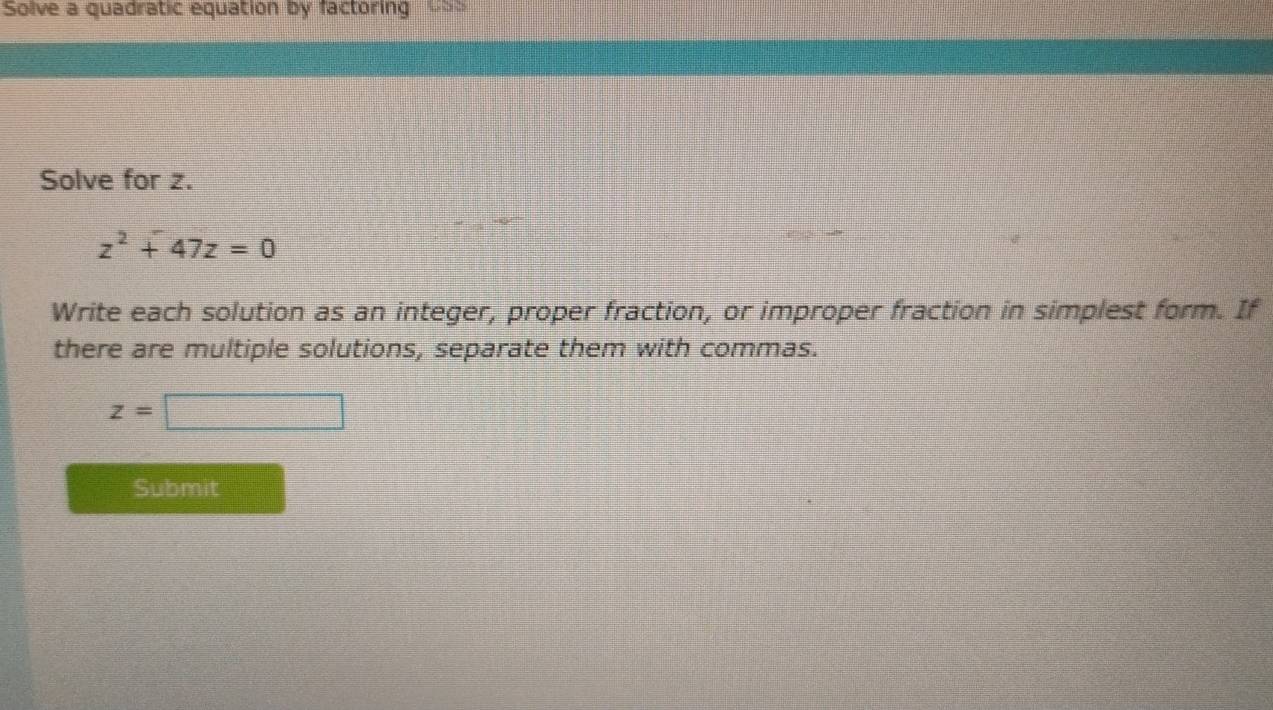 Solve a quadratic equation by factoring =>= 
Solve for z.
z^2+47z=0
Write each solution as an integer, proper fraction, or improper fraction in simplest form. If 
there are multiple solutions, separate them with commas.
z=□
Submit