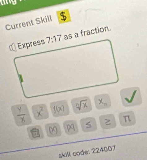 ang
Current Skill $
as a fraction.
 Y/X  x^2 f(x) sqrt[n](x) X_n
beginvmatrix xendvmatrix 1 S π
51
skill code: 224007