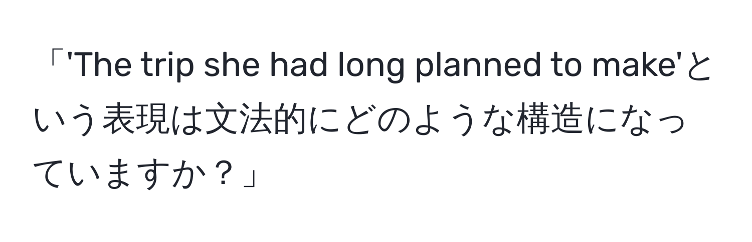 「'The trip she had long planned to make'という表現は文法的にどのような構造になっていますか？」