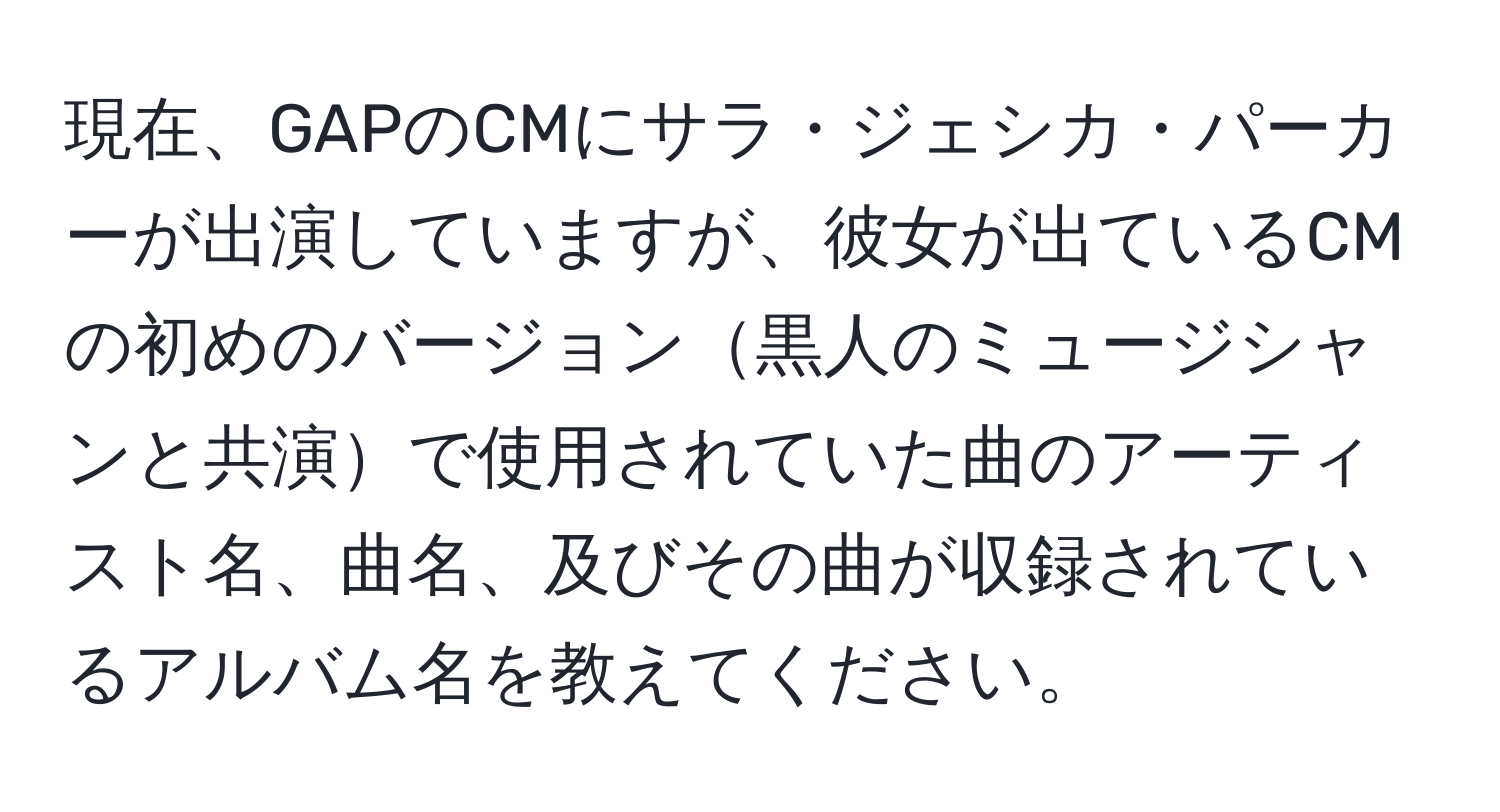 現在、GAPのCMにサラ・ジェシカ・パーカーが出演していますが、彼女が出ているCMの初めのバージョン黒人のミュージシャンと共演で使用されていた曲のアーティスト名、曲名、及びその曲が収録されているアルバム名を教えてください。