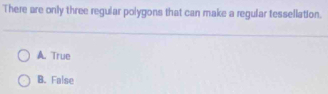 There are only three regular polygons that can make a regular tessellation.
A. True
B. False