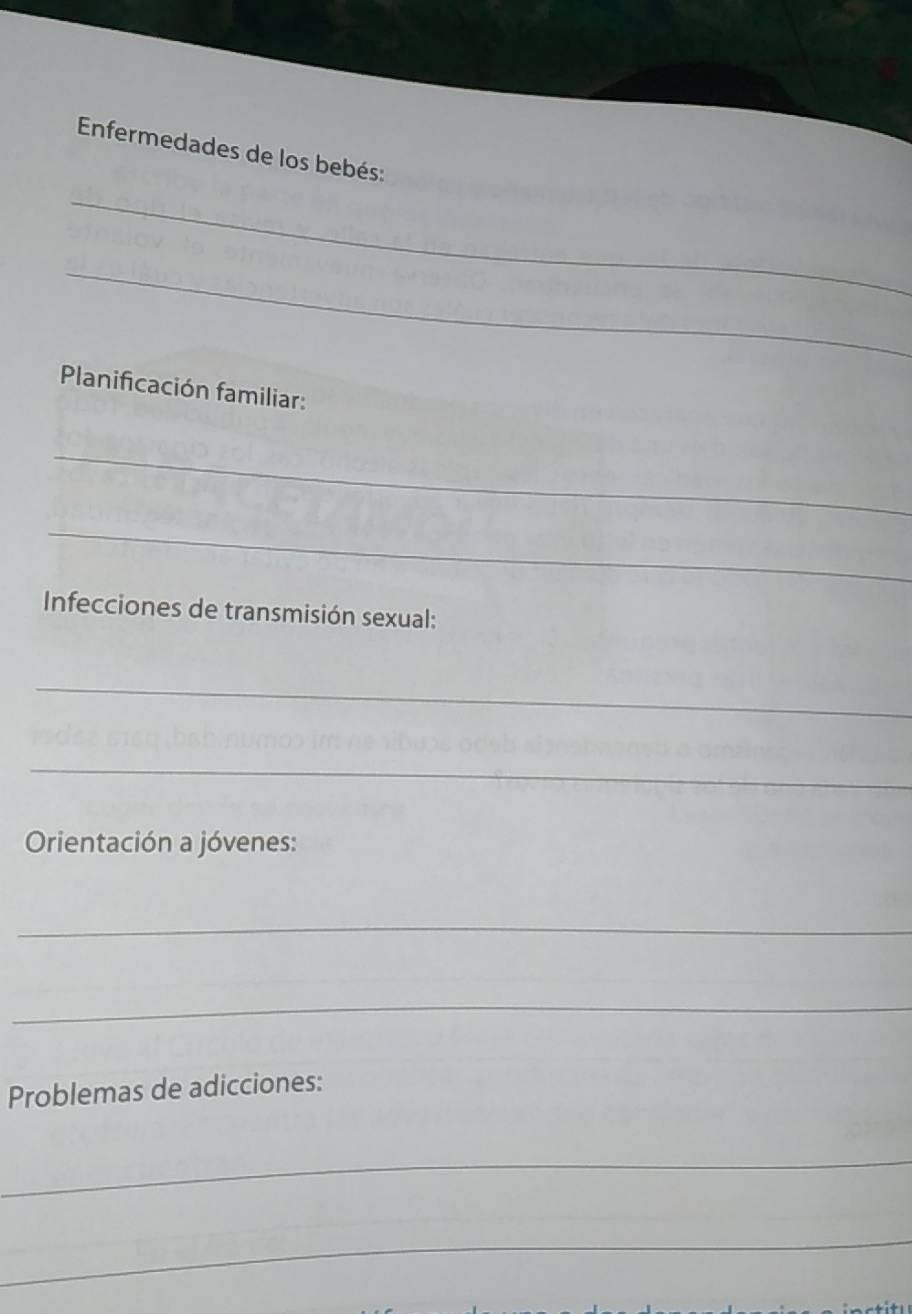 Enfermedades de los bebés: 
_ 
_ 
Planificación familiar: 
_ 
_ 
Infecciones de transmisión sexual: 
_ 
_ 
Orientación a jóvenes: 
_ 
_ 
Problemas de adicciones: 
_ 
_