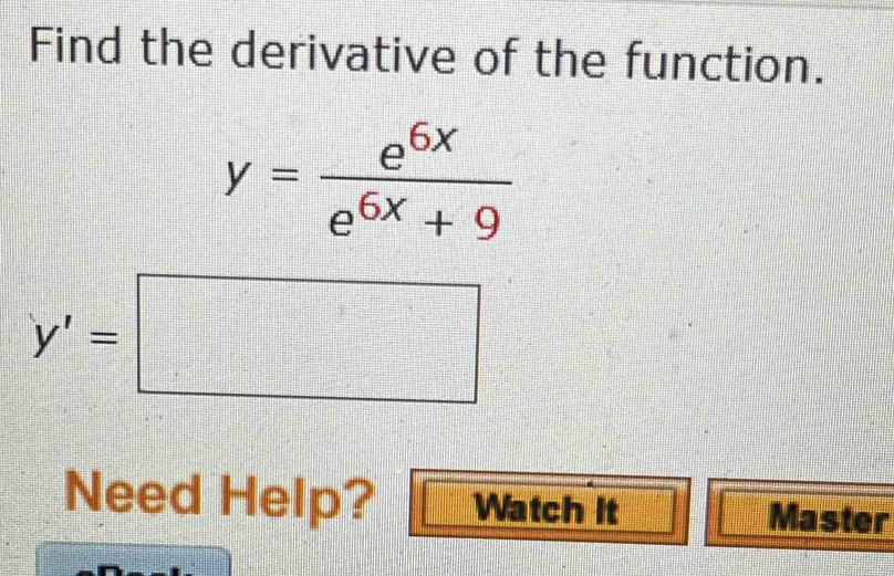 Find the derivative of the function.
y= e^(6x)/e^(6x)+9 
y'=□
Need Help? Watch it Master