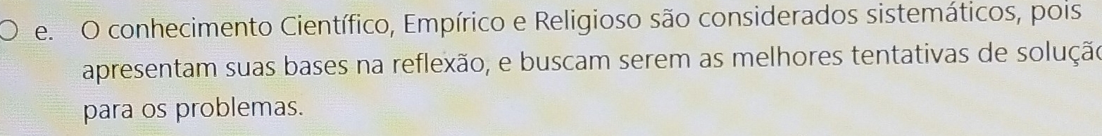 conhecimento Científico, Empírico e Religioso são considerados sistemáticos, pois 
apresentam suas bases na reflexão, e buscam serem as melhores tentativas de solução 
para os problemas.