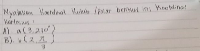 Nyatakan Koordinal Kulub / polar berikul in: Koordinal
Karlesius!
A) a(3,270°)
B). b(2, π /3 )