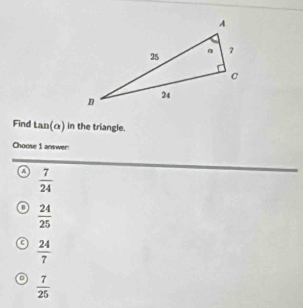 Find tan(α) in the triangle.
Choose 1 answer
a  7/24 
 24/25 
a  24/7 
 7/25 