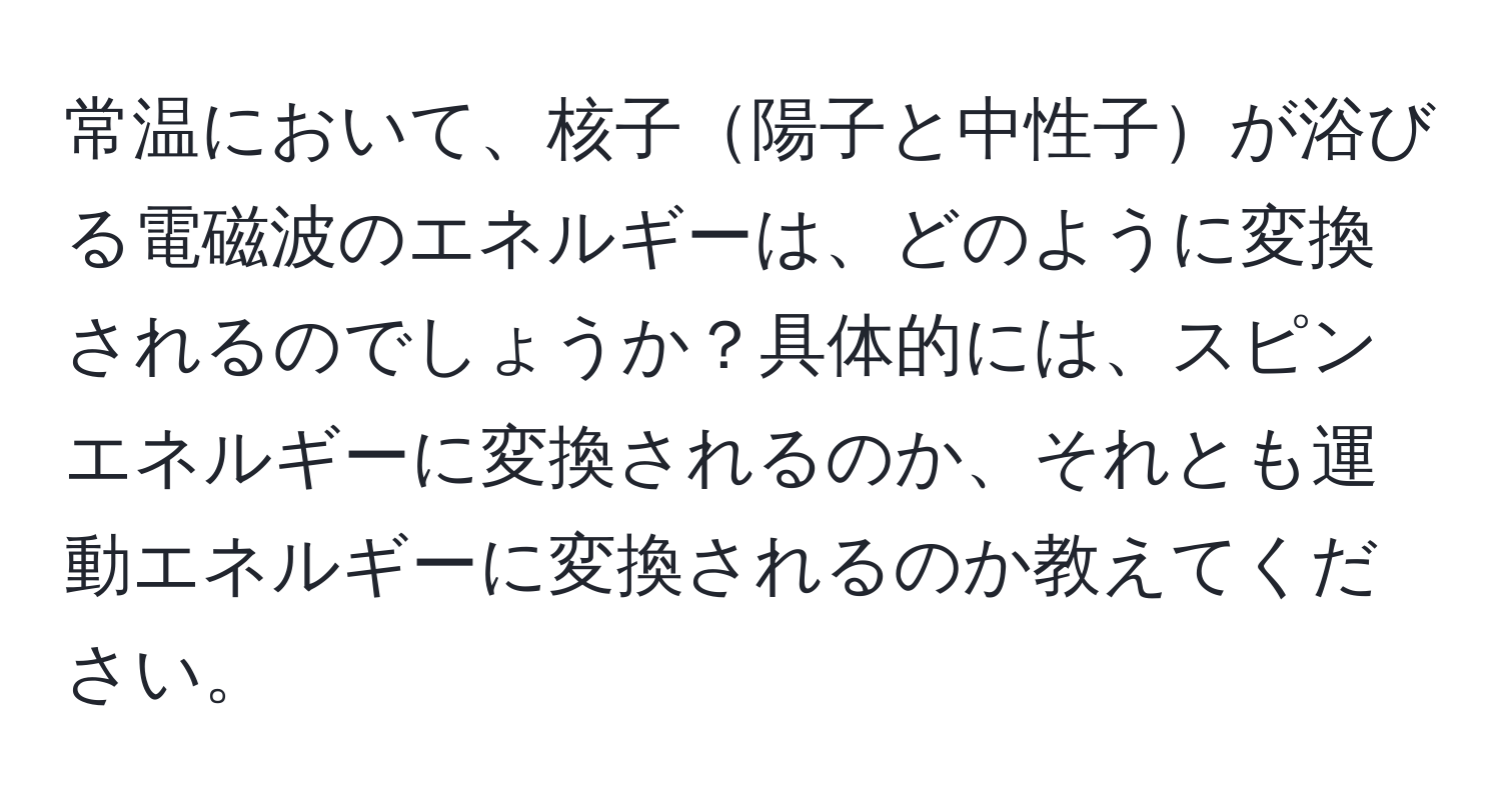 常温において、核子陽子と中性子が浴びる電磁波のエネルギーは、どのように変換されるのでしょうか？具体的には、スピンエネルギーに変換されるのか、それとも運動エネルギーに変換されるのか教えてください。