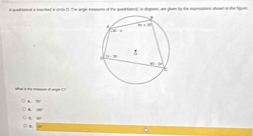 A quaddlateral is inscibed in crcle O. The angle measures of the quadrlitena, in degrees, an given by the expressions shown in the figure
What is the measure of angle C?
A 75
38°
C 85°
D. 25°