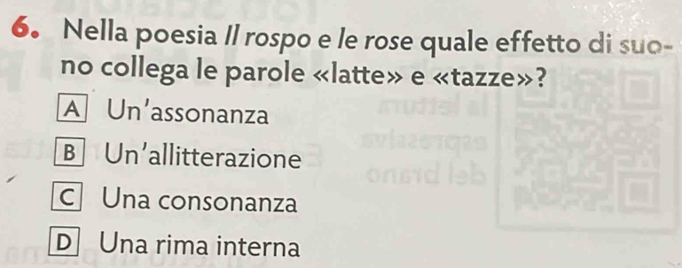 Nella poesia Il rospo e le rose quale effetto di suo-
no collega le parole «latte» e «tazze»?
A Un'assonanza
B Un'allitterazione
c Una consonanza
D Una rima interna