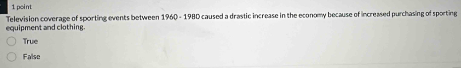 Television coverage of sporting events between 1960 - 1980 caused a drastic increase in the economy because of increased purchasing of sporting
equipment and clothing.
True
False