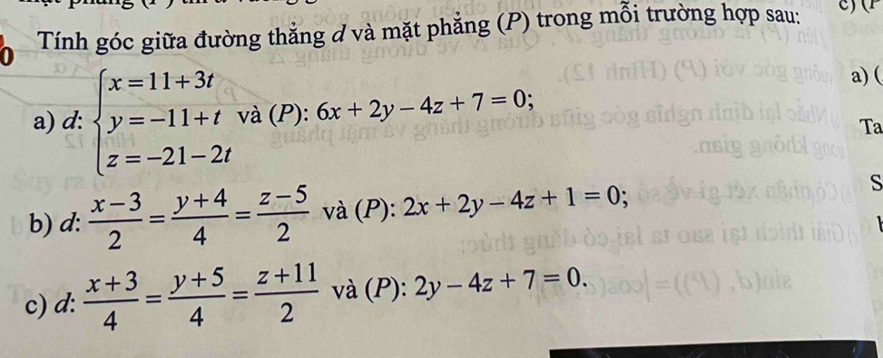 Tính góc giữa đường thẳng d và mặt phẳng (P) trong mỗi trường hợp sau: C) 
a) ( 
a) d: beginarrayl x=11+3t y=-11+t z=-21-2tendarray. và (P): 6x+2y-4z+7=0; 
Ta 
b) d:  (x-3)/2 = (y+4)/4 = (z-5)/2  và (P): 2x+2y-4z+1=0; 
S 
c) d:  (x+3)/4 = (y+5)/4 = (z+11)/2  và (P): 2y-4z+7=0.