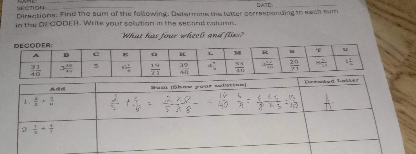 NAME_
DATE:_
SECTION:_
Directions: Find the sum of the following. Determine the letter corresponding to each sum
in the DECODER. Write your solution in the second column.
What has four wheels and flies?