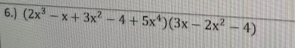 6.) (2x^3-x+3x^2-4+5x^4)(3x-2x^2-4)