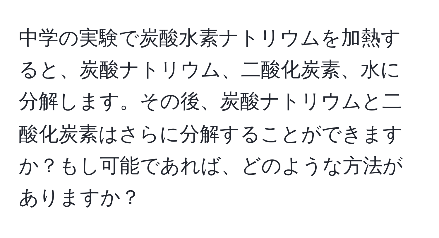中学の実験で炭酸水素ナトリウムを加熱すると、炭酸ナトリウム、二酸化炭素、水に分解します。その後、炭酸ナトリウムと二酸化炭素はさらに分解することができますか？もし可能であれば、どのような方法がありますか？