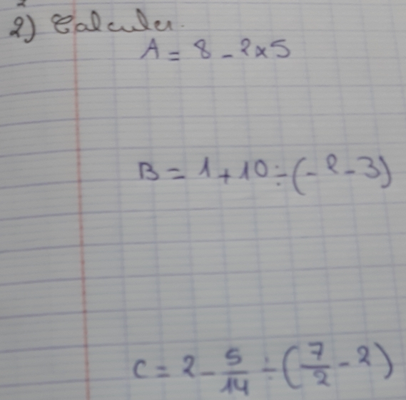 ealculer.
A=8-2* 5
B=1+10/ (-l-3)
c=2- 5/14 / ( 7/2 -2)