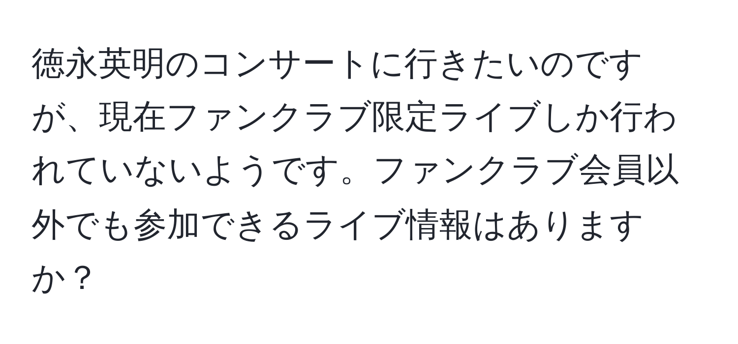 徳永英明のコンサートに行きたいのですが、現在ファンクラブ限定ライブしか行われていないようです。ファンクラブ会員以外でも参加できるライブ情報はありますか？