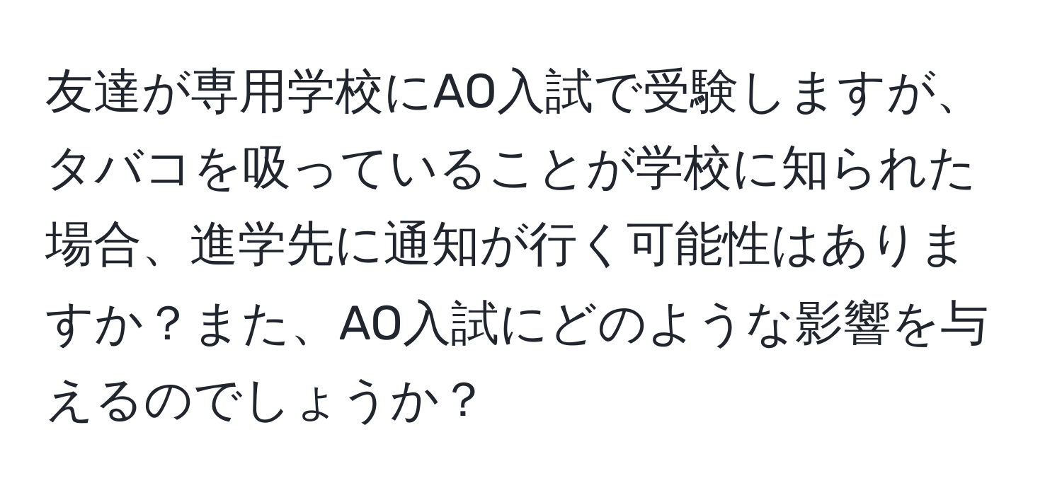 友達が専用学校にAO入試で受験しますが、タバコを吸っていることが学校に知られた場合、進学先に通知が行く可能性はありますか？また、AO入試にどのような影響を与えるのでしょうか？