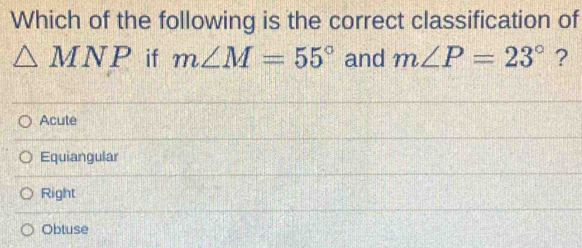 Which of the following is the correct classification of
△ MNP if m∠ M=55° and m∠ P=23° ?
Acute
Equiangular
Right
Obtuse