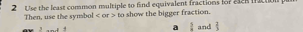 Use the least common multiple to find equivalent fractions for each fraction par 
Then, use the symbol or to show the bigger fraction. 
a  5/8 
3 and _ 4 and  2/3 