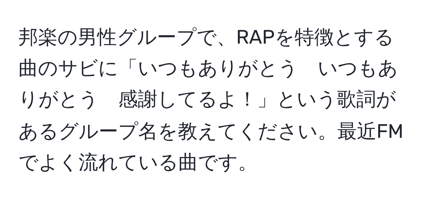 邦楽の男性グループで、RAPを特徴とする曲のサビに「いつもありがとう　いつもありがとう　感謝してるよ！」という歌詞があるグループ名を教えてください。最近FMでよく流れている曲です。