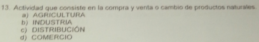 Actividad que consiste en la compra y venta o cambio de productos naturales.
a) AGRICULTURA
b) INDUSTRIA
c) DISTRIBUCIÓN
d) COMERCIO