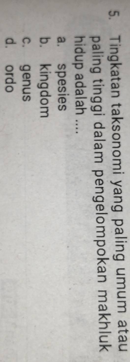 Tingkatan taksonomi yang paling umum atau
paling tinggi dalam pengelompokan makhluk
hidup adalah ....
a. spesies
b. kingdom
c. genus
d. ordo