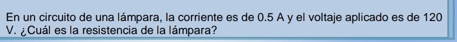 En un circuito de una lámpara, la corriente es de 0.5 A y el voltaje aplicado es de 120
V. ¿ Cuál es la resistencia de la lámpara?