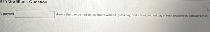 in the Blank Question 
A payroll shows the pay period dates, hours worked, gross pay, deductions, and net pay of each employee for each pay period.