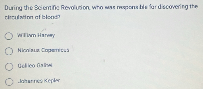 During the Scientific Revolution, who was responsible for discovering the
circulation of blood?
William Harvey
Nicolaus Copernicus
Galileo Galitei
Johannes Kepler