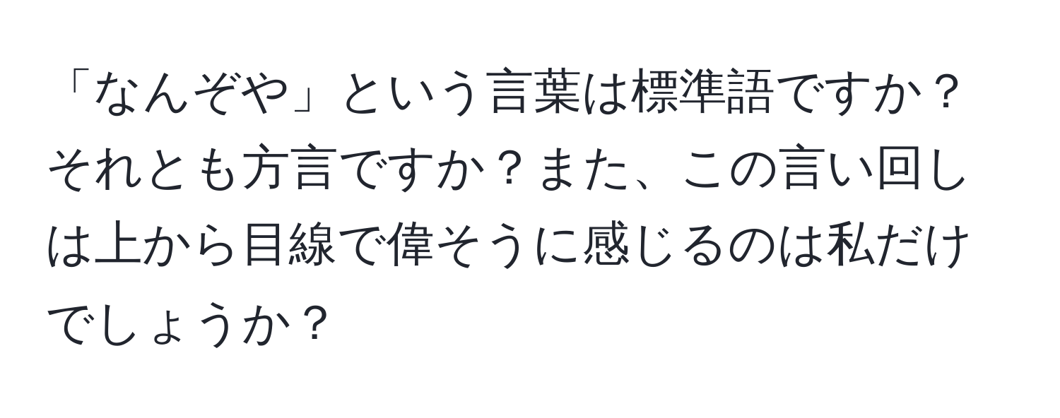 「なんぞや」という言葉は標準語ですか？それとも方言ですか？また、この言い回しは上から目線で偉そうに感じるのは私だけでしょうか？