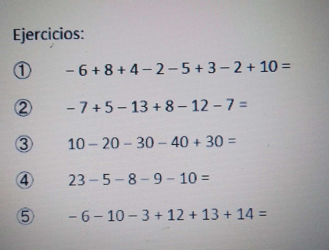 Ejercicios: 
1
-6+8+4-2-5+3-2+10=
-7+5-13+8-12-7=
③
10-20-30-40+30=
④
23-5-8-9-10=
⑤
-6-10-3+12+13+14=