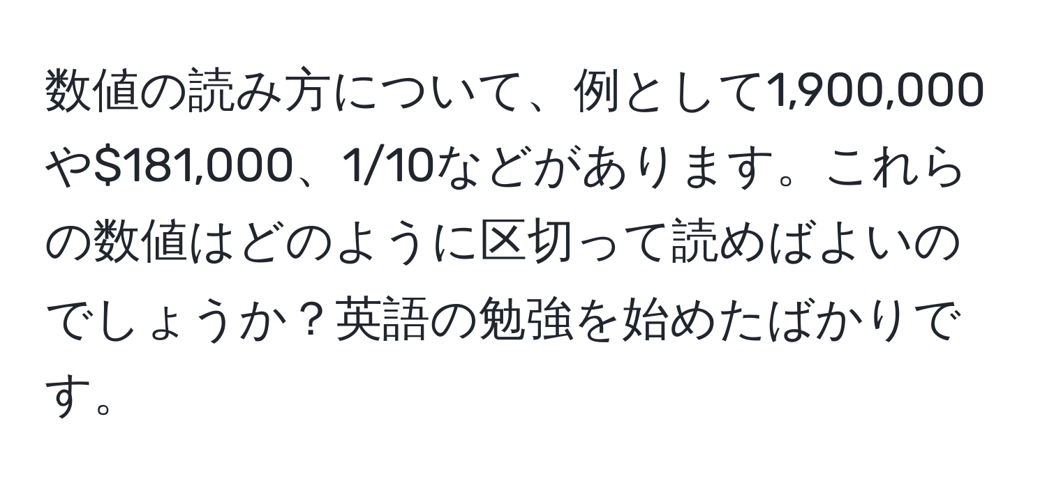 数値の読み方について、例として1,900,000や$181,000、1/10などがあります。これらの数値はどのように区切って読めばよいのでしょうか？英語の勉強を始めたばかりです。