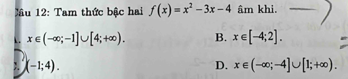 Tam thức bậc hai f(x)=x^2-3x-4 âm khi.
1. x∈ (-∈fty ;-1]∪ [4;+∈fty ). B. x∈ [-4;2].;. (-1;4). D. x∈ (-∈fty ;-4]∪ [1;+∈fty ).