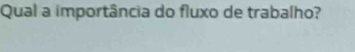 Qual a importância do fluxo de trabalho?