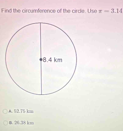 Find the circumference of the circle. Use π =3.14
A. 52.75 km
B. 26.38 km