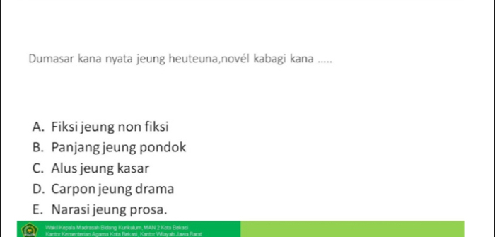 Dumasar kana nyata jeung heuteuna,novél kabagi kana .....
A. Fiksi jeung non fiksi
B. Panjang jeung pondok
C. Alus jeung kasar
D. Carpon jeung drama
E. Narasi jeung prosa.
Wakil Kepala Madrasah Bidang Kunkulum, MAN 2 Kota Bekasi
Kantor Kementenan Anama Krta Reksi, Kantor Wlavah Jawa Rarst