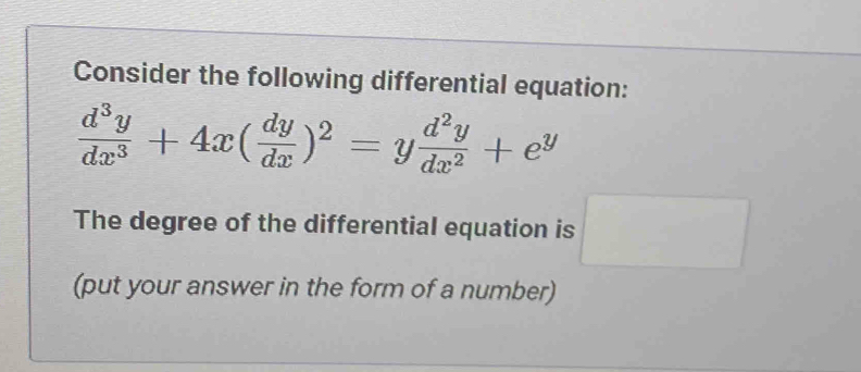 Consider the following differential equation:
 d^3y/dx^3 +4x( dy/dx )^2=y d^2y/dx^2 +e^y
The degree of the differential equation is □ 
(put your answer in the form of a number)