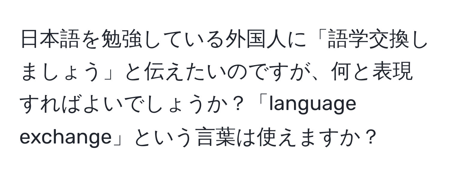 日本語を勉強している外国人に「語学交換しましょう」と伝えたいのですが、何と表現すればよいでしょうか？「language exchange」という言葉は使えますか？