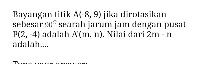 Bayangan titik A(-8,9) jika dirotasikan 
sebesar 90° searah jarum jam dengan pusat
P(2,-4) adalah A'(m,n). Nilai dari 2m-n
adalah....