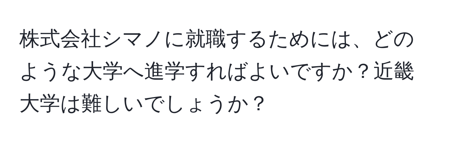 株式会社シマノに就職するためには、どのような大学へ進学すればよいですか？近畿大学は難しいでしょうか？