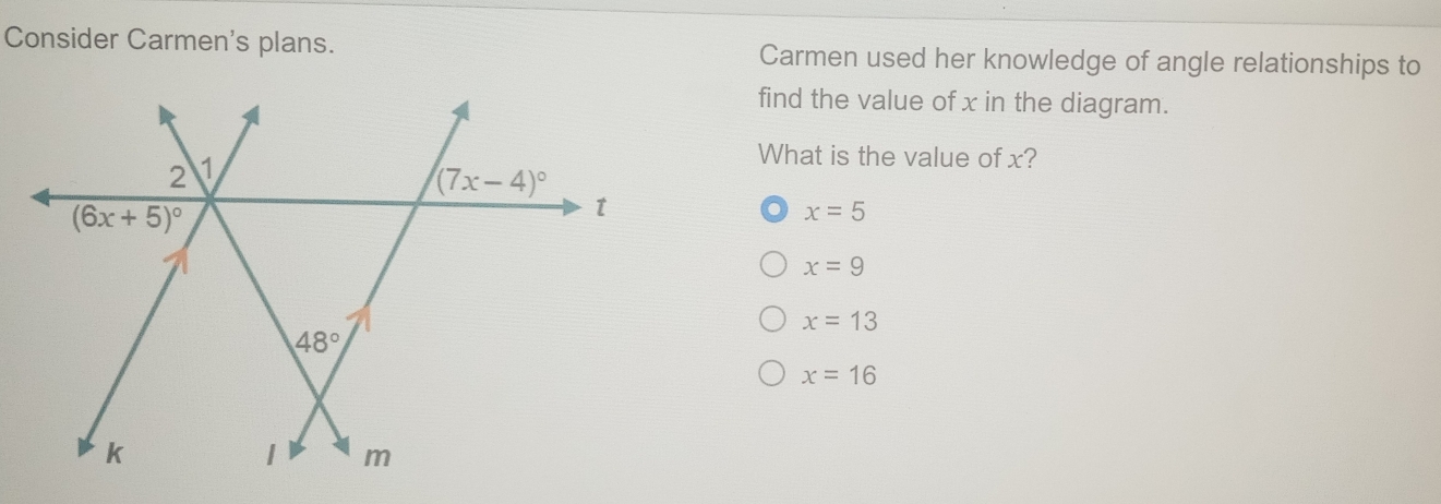 Consider Carmen's plans. Carmen used her knowledge of angle relationships to
find the value of x in the diagram.
What is the value of x?
x=5
x=9
x=13
x=16